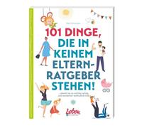 101 Dinge, die in keinem Elternratgeber stehen: obwohl sie so wichtig, witzig und wunderbar wohltuend sind!