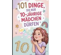101 Dinge, die nur 10-jährige Mädchen dürfen: Das besondere Geschenk zum 10. Geburtstag - voller mutmachender, lustiger und liebevoller Gedanken nur für dich