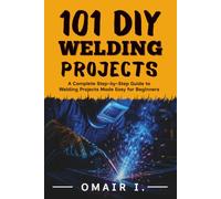101 DIY Welding Projects: A Complete Step-by-Step Guide to Welding Projects Made Easy for Beginners