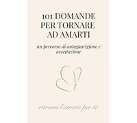 101 Domande per Tornare ad Amarti: un Percorso di Autoguarigione e Accettazione per Ritrovare l'Amore per Te Stessa