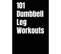101 Dumbbell Leg Workouts: Build Strength, Power, and Endurance for Stronger Quads, Glutes, Hamstrings, and Calves