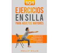 101 Ejercicios en Silla Para Adultos Mayores: Rutinas Diarias Para Mantener El Equilibrio, Mejorar la Movilidad Y Divertirse