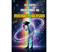 101 Fatti incredibili su Michael Jackson: Biografia di Michael Jackson per bambini, ragazzi e fan - La storia del Re del Pop in 101 curiosità