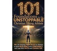 101 Foundations for the Unstoppable Christian Young Athlete: Life-Shaping Principles for Athletes to Build Resilience, Confidence, and Lead With Faith and Character