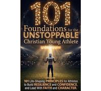 101 Foundations for the Unstoppable Christian Young Athlete: Life-Shaping Principles for Athletes to Build Resilience, Confidence, and Lead With Faith and Character