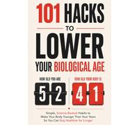 101 Hacks To Lower Your Biological Age: Simple, Science-Backed Habits to Make Your Body Younger Than Your Years, Slow Your Speed of Aging, and Live Healthier for Longer