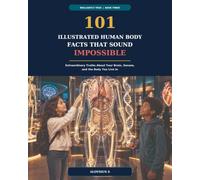 101 Illustrated Human Body Facts That Sound Impossible: Extraordinary Truths About Your Brain, Senses, and the Body You Live In