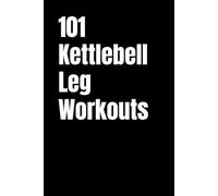 101 Kettlebell Leg Workouts: Kettlebell-Only Leg Workouts for Power, Muscle, and Endurance