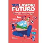 101 lavori del futuro. Le professioni di domani tra digital, sostenibilità e nuove tecnologie
