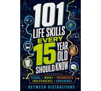 101 Life Skills Every 15 Year Old Should Know: Everything You Need to Handle School, Money, Friendships, Independence, and Everyday Life with Confidence