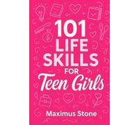 101 Life Skills for Teen Girls: The Modern Guide to Confidence, Independence, and Success in High School, Money, Relationships, and Real-World Challenges