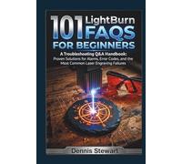 101 LightBurn FAQs for Beginners: A Troubleshooting Q&A Handbook: Proven Solutions for Alarms, Error Codes, and the Most Common Laser Engraving Failures