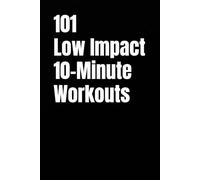 101 Low Impact 10-Minute Workouts: Joint-Friendly Strength and Cardio Workouts You Can Do Anywhere