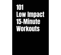 101 Low Impact 15-Minute Workouts: Joint-Friendly Strength and Cardio Workouts You Can Do at Home in Just 15 Minutes