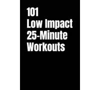 101 Low Impact 25-Minute Workouts: Effective Low Impact Cardio and Strength Training Without Jumping