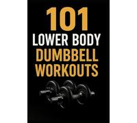 101 Lower Body Dumbbell Workouts: Transform Your Legs, Glutes, and Core with 20-Minute Dumbbell Routines