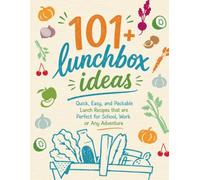 101+ Lunchbox Ideas: Quick, Easy & Packable Lunch Recipes for School, Work, Travel & Everyday Adventures