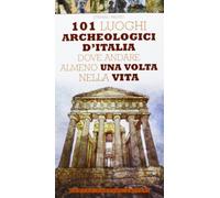 101 luoghi archeologici d'Italia dove andare almeno una volta nella vita