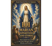 101 Marian Apparitions and Stories: Short Catholic Facts About Our Lady’s Messages, Shrines, Miracles, and Devotions