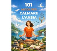 101 modi per calmare l’ansia: Strumenti semplici per attraversarla, un passo alla volta