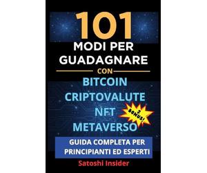 101 MODI PER GUADAGNARE CON BITCOIN CRIPTOVALUTE NFT METAVERSO: Guida Completa per Principianti ed Esperti