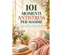 101 Momenti Antistress per Mamme: Libro per la Mamma con Idee per Rilassarsi, Staccare dallo Stress e Prendersi Cura di Sé