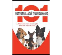 101 MOTIVOS PARA VOCÊ TER UM CACHORRO: A felicidade mora no coração de quem tem um cão.