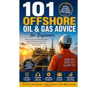 101 Offshore Oil & Gas Advice for Beginners: Practical Lessons, Real-World Examples, and Safety-Focused Guidance for Starting a Successful Offshore Career
