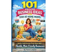 101 Proven Business Ideas for Stay-at-Home Moms: Build a Solid Income From Home With Flexible, Mom-Friendly Businesses
