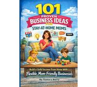 101 Proven Business Ideas for Stay-at-Home Moms: Build a Solid Income From Home With Flexible, Mom-Friendly Businesses