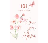 101 Reasons Why I Love You, Mom: A Beautiful Keepsake Book Filled with Love and Appreciation. A Unique Gift to Remind Mom How Much She Is Loved Every Single Day.