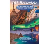 101 Reiseziele, die du einmal im Leben gesehen haben musst: Die schönsten Orte, unvergessliche Abenteuer und magische Momente weltweit