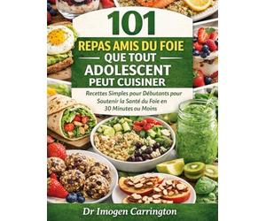 101 REPAS AMIS DU FOIE QUE TOUT ADOLESCENT PEUT CUISINER: Recettes Simples pour Débutants pour Soutenir la Santé du Foie en 30 Minutes ou Moins