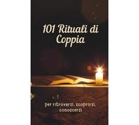 101 Rituali Di Coppia per Ritrovarsi, Scoprirsi, Conoscersi: Esperienze Di Coppi