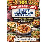 101 SCHNELLE GERICHTE, DIE JEDER JUGENDLICHE KOCHEN KANN: Schnelle, gelingsichere Abendessen und Snacks in 30 Minuten oder weniger fertig