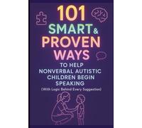 101 Smart & Proven Ways to Help Nonverbal Autistic Children Begin Speaking: “A Step-by-Step Guide to Encouraging Speech in Nonverbal Children with Autism” (With Logic Behind Every Suggestion)
