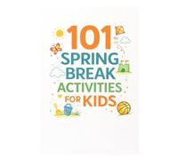 101 Spring Break Activities for Kids: Screen-Free, Structured Ideas to Make Spring Break Fun and Meaningful