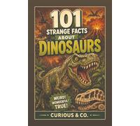 101 Strange Facts About Dinosaurs: Feathers, Fossil Poo, Bone-Crushing Bites and the Truth Behind the Prehistoric Monsters