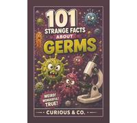 101 Strange Facts About Germs: Bacteria, Viruses, Fungi, Fermentation and the Invisible Crowd Living Everywhere