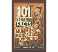 101 Strange Facts About Mummies, Bones & Decomposition: Bandages, Bog Bodies, Maggots and the Clues Left Behind After Death
