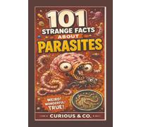101 Strange Facts About Parasites: Worms, Mites, Mind Control and the Tiny Freeloaders That Never Pay Rent