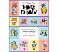 101 Super Cute Things to Draw: More than 100 step-by-step lessons for making cute, expressive, fun art! (2)