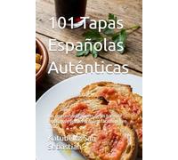 101 Tapas Españolas Auténticas: Las recetas tradicionales de los bares de España que puedes preparar fácilmente en casa