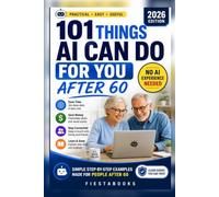 101 Things AI Can Do for You After 60: A Beginner-Friendly Guide to Using Artificial Intelligence for Everyday Life, Travel, Money, Hobbies, Safety & More