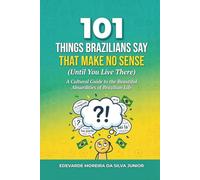 101 Things Brazilians Say That Make No Sense (Until You Live There): A Cultural Guide to the Phrases, Habits, and Beautiful Absurdities of Brazilian Life - With Literal Translations, Real Dialogues