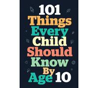 101 Things Every Child Should Know by Age 10: A Fun and Friendly Guide to Science, Life Skills, People, Safety, and the Wonders of the World
