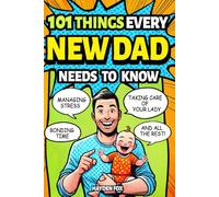 101 Things Every New Dad Needs to Know: A First Time Father's Handbook on Navigating Pregnancy, Taking Care of Your Newborn Baby and Partner, Managing ... Handling the Toddler Stage, and Much More!