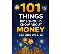 101 Things Kids Should Know About Money Before Age 12: A Complete Financial Literacy Guide for Children - Earn, Save, Spend, Give & Invest with Confidence