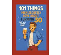 101 Things Men Secretly Love About Turning 30 (But Will Never Admit): A Funny, Relatable, and Empowering Gift Book for Men Turning 30: The Perfect 30th Birthday Present for Him