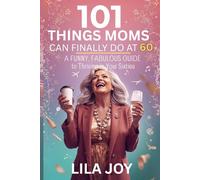 101 Things Moms Can Finally Do at 60: A Funny, Fabulous Guide to Thriving in Your Sixties